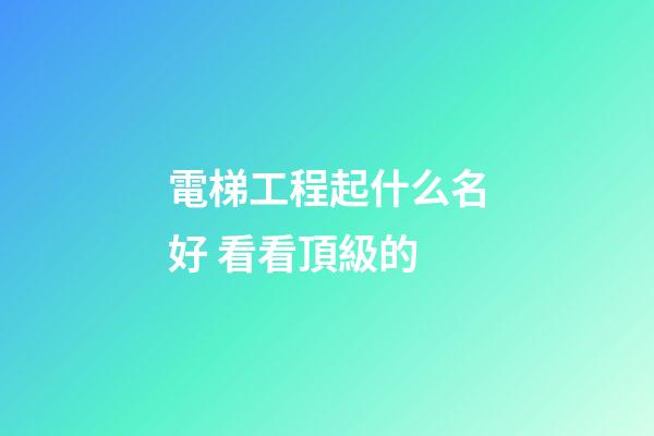 電梯工程起什么名好 看看頂級的-第1張-公司起名-玄機派